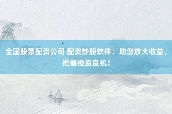 全国股票配资公司 配资炒股软件：助您放大收益，把握投资良机！
