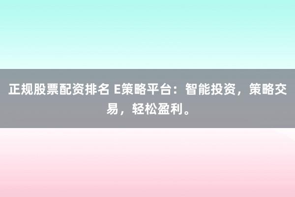 正规股票配资排名 E策略平台：智能投资，策略交易，轻松盈利。