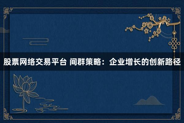 股票网络交易平台 间群策略：企业增长的创新路径