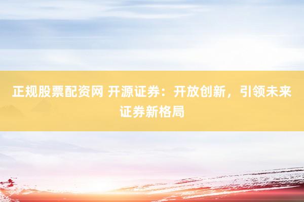 正规股票配资网 开源证券：开放创新，引领未来证券新格局