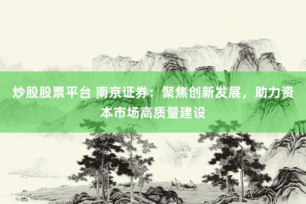 炒股股票平台 南京证券：聚焦创新发展，助力资本市场高质量建设