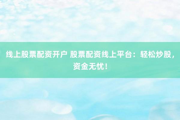 线上股票配资开户 股票配资线上平台：轻松炒股，资金无忧！