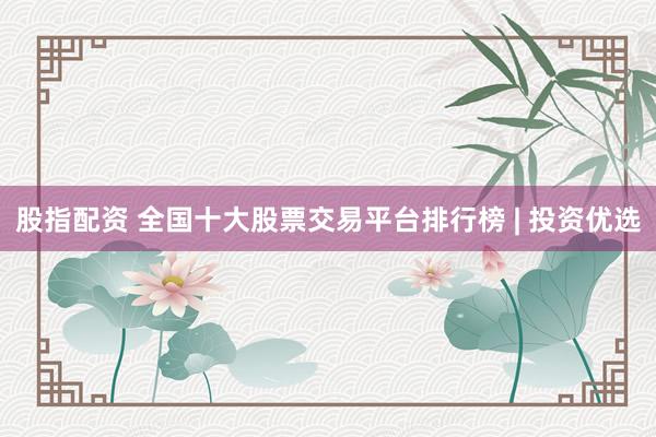 股指配资 全国十大股票交易平台排行榜 | 投资优选