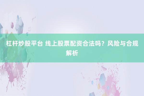 杠杆炒股平台 线上股票配资合法吗？风险与合规解析
