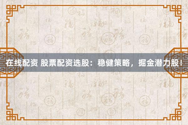 在线配资 股票配资选股：稳健策略，掘金潜力股！