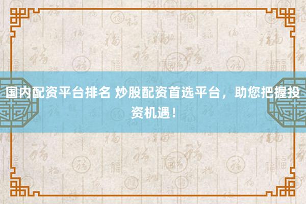 国内配资平台排名 炒股配资首选平台，助您把握投资机遇！