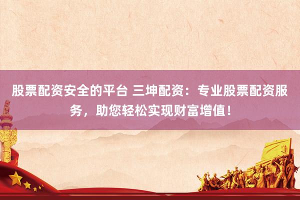 股票配资安全的平台 三坤配资：专业股票配资服务，助您轻松实现财富增值！