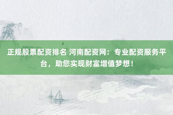 正规股票配资排名 河南配资网：专业配资服务平台，助您实现财富增值梦想！