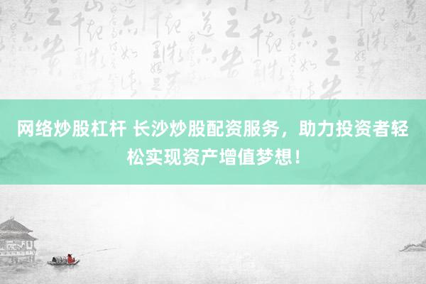 网络炒股杠杆 长沙炒股配资服务，助力投资者轻松实现资产增值梦想！