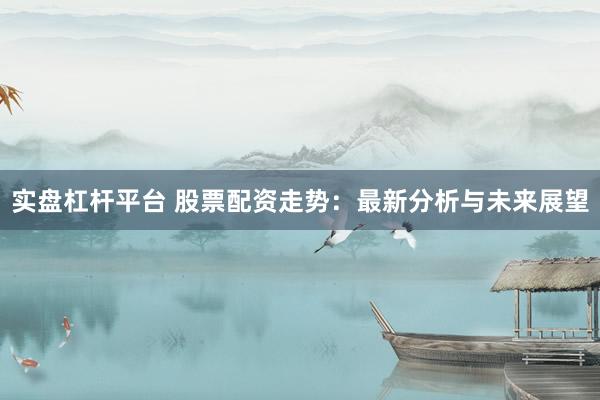 实盘杠杆平台 股票配资走势：最新分析与未来展望