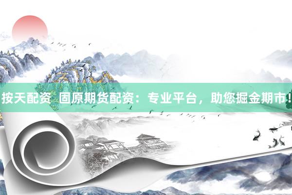 按天配资  固原期货配资：专业平台，助您掘金期市！