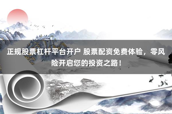 正规股票杠杆平台开户 股票配资免费体验，零风险开启您的投资之路！