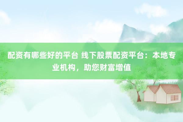 配资有哪些好的平台 线下股票配资平台：本地专业机构，助您财富增值