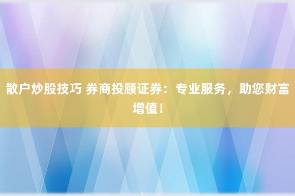 散户炒股技巧 券商投顾证券：专业服务，助您财富增值！