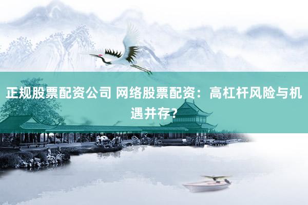 正规股票配资公司 网络股票配资：高杠杆风险与机遇并存？