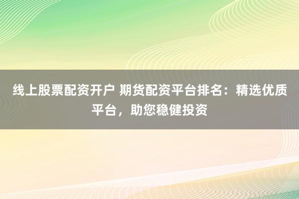 线上股票配资开户 期货配资平台排名：精选优质平台，助您稳健投资