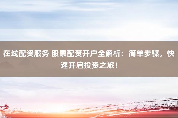 在线配资服务 股票配资开户全解析：简单步骤，快速开启投资之旅！