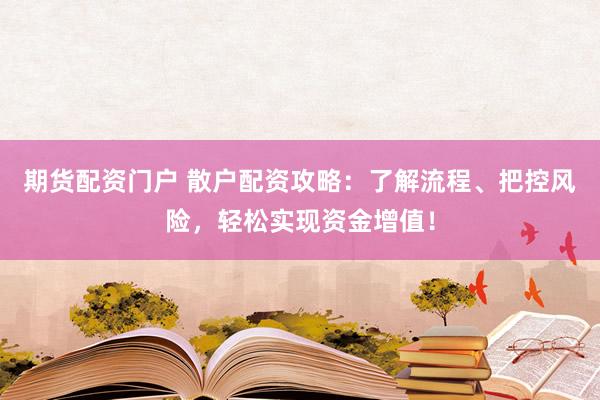 期货配资门户 散户配资攻略：了解流程、把控风险，轻松实现资金增值！