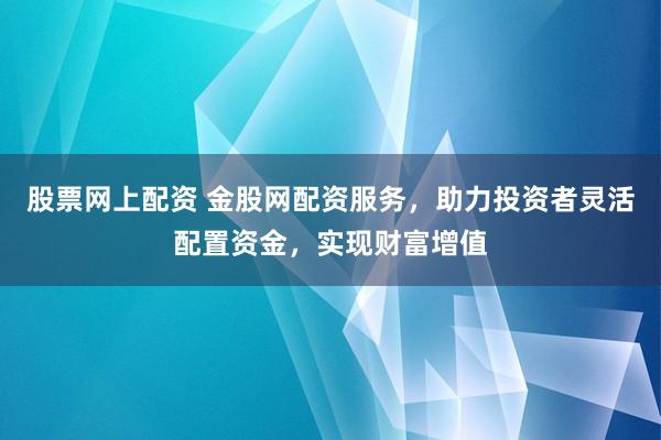 股票网上配资 金股网配资服务，助力投资者灵活配置资金，实现财富增值