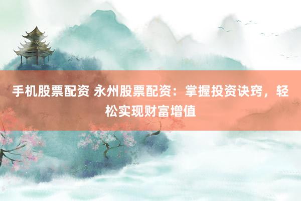 手机股票配资 永州股票配资：掌握投资诀窍，轻松实现财富增值