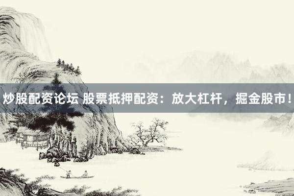 炒股配资论坛 股票抵押配资：放大杠杆，掘金股市！