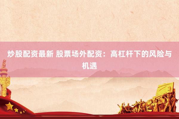 炒股配资最新 股票场外配资：高杠杆下的风险与机遇