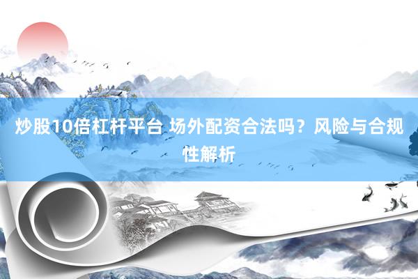 炒股10倍杠杆平台 场外配资合法吗？风险与合规性解析