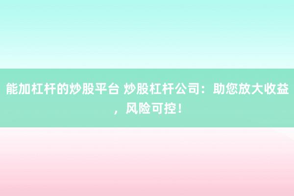 能加杠杆的炒股平台 炒股杠杆公司:助您放大收益,风险可控!