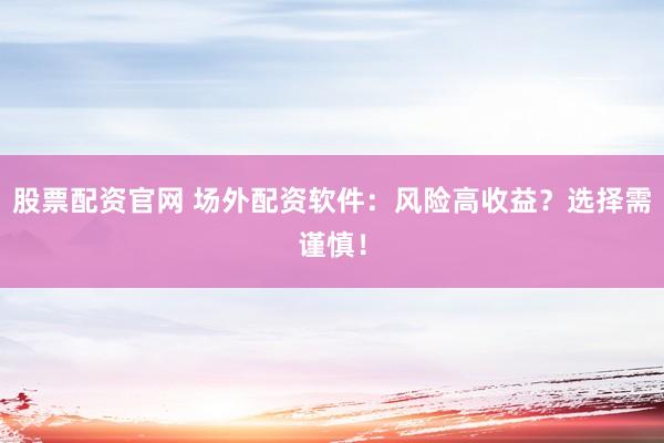 股票配资官网 场外配资软件:风险高收益?选择需谨慎!