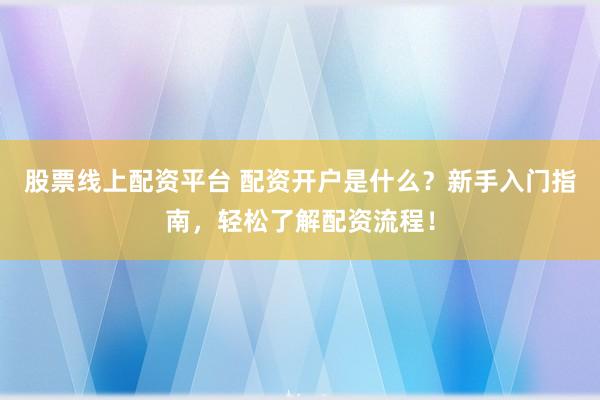 股票线上配资平台 配资开户是什么？新手入门指南，轻松了解配资流程！