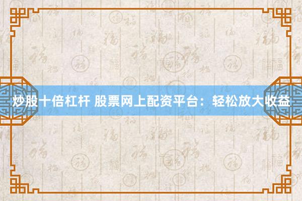 炒股十倍杠杆 股票网上配资平台：轻松放大收益