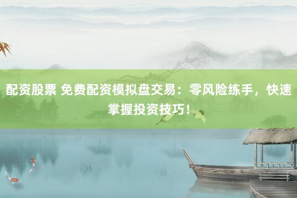 配资股票 免费配资模拟盘交易：零风险练手，快速掌握投资技巧！