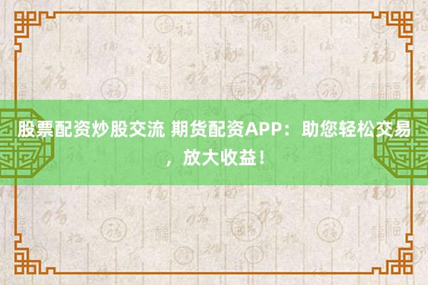 股票配资炒股交流 期货配资APP：助您轻松交易，放大收益！