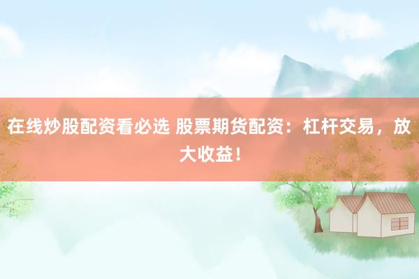 在线炒股配资看必选 股票期货配资:杠杆交易,放大收益!
