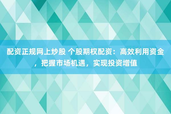 配资正规网上炒股 个股期权配资:高效利用资金,把握市场机遇,实现投资增值