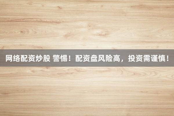 网络配资炒股 警惕！配资盘风险高，投资需谨慎！