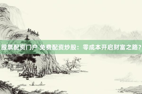 股票配资门户 免费配资炒股:零成本开启财富之路?