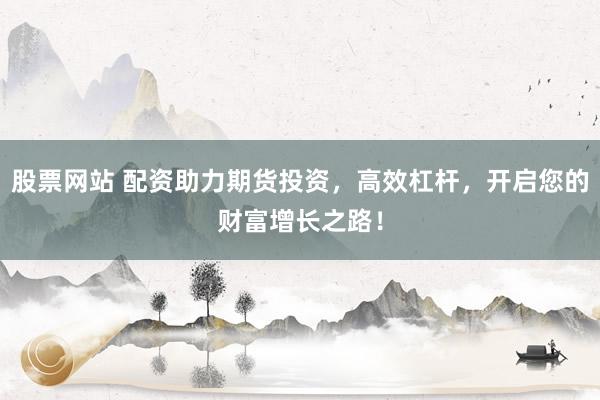 股票网站 配资助力期货投资，高效杠杆，开启您的财富增长之路！
