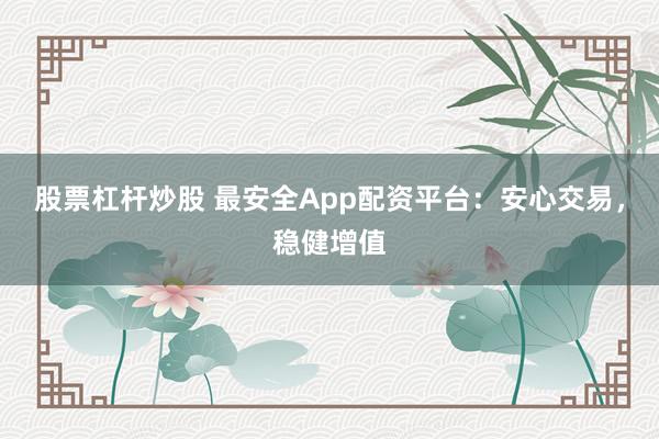 股票杠杆炒股 最安全App配资平台：安心交易，稳健增值