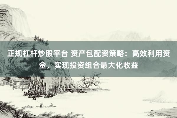 正规杠杆炒股平台 资产包配资策略:高效利用资金,实现投资组合最大化收益
