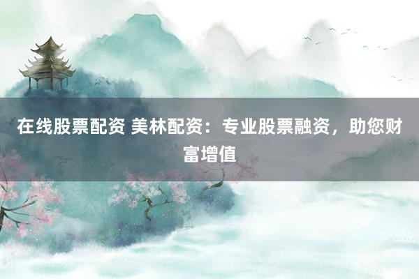在线股票配资 美林配资：专业股票融资，助您财富增值