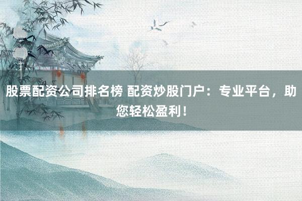 股票配资公司排名榜 配资炒股门户：专业平台，助您轻松盈利！