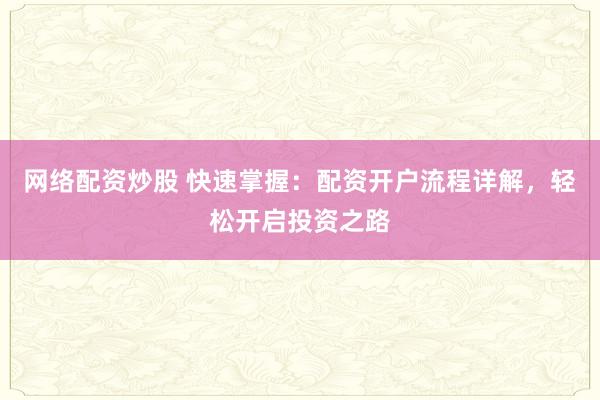 网络配资炒股 快速掌握：配资开户流程详解，轻松开启投资之路