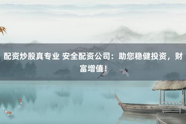 配资炒股真专业 安全配资公司：助您稳健投资，财富增值！