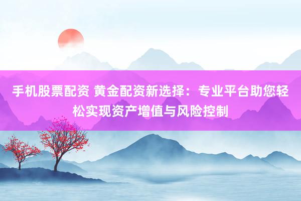 手机股票配资 黄金配资新选择：专业平台助您轻松实现资产增值与风险控制