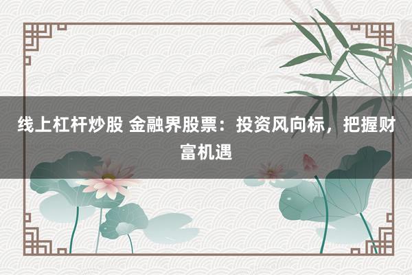 线上杠杆炒股 金融界股票：投资风向标，把握财富机遇