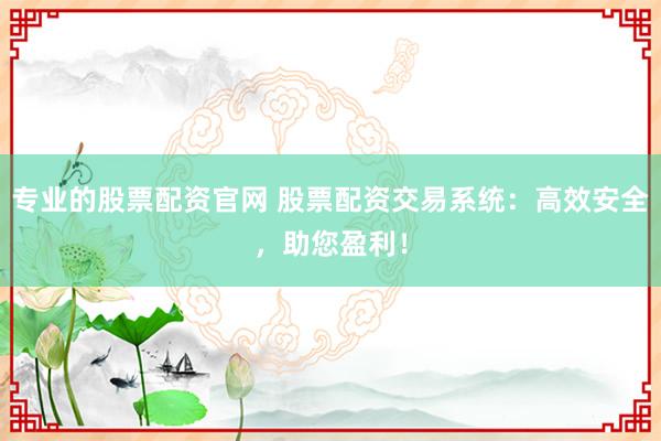 专业的股票配资官网 股票配资交易系统:高效安全,助您盈利!