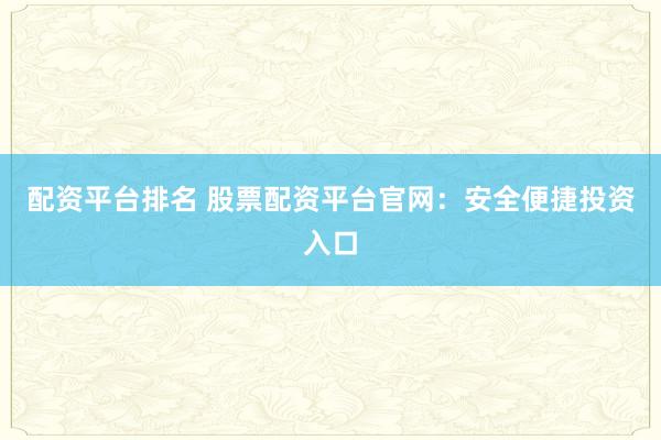 配资平台排名 股票配资平台官网:安全便捷投资入口