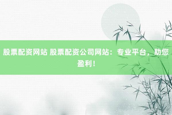 股票配资网站 股票配资公司网站:专业平台,助您盈利!