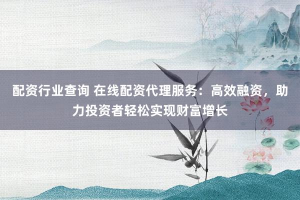 配资行业查询 在线配资代理服务:高效融资,助力投资者轻松实现财富增长